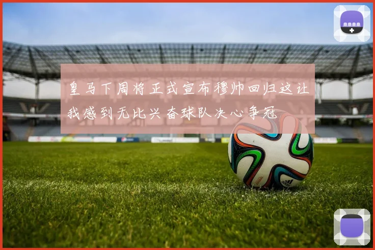 皇马下周将正式宣布穆帅回归这让我感到无比兴奋球队决心争冠