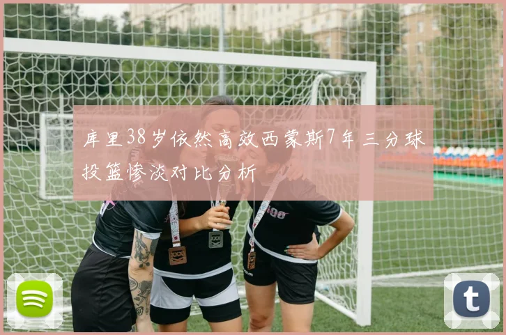 库里38岁依然高效西蒙斯7年三分球投篮惨淡对比分析
