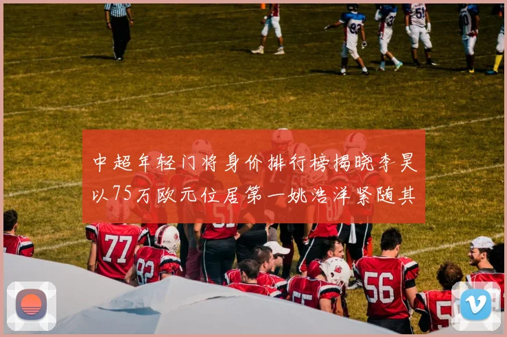 中超年轻门将身价排行榜揭晓李昊以75万欧元位居第一姚浩洋紧随其后