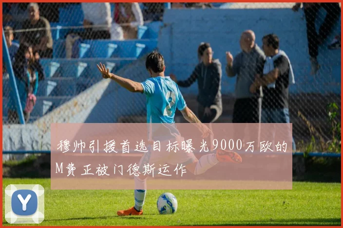 穆帅引援首选目标曝光9000万欧的M费正被门德斯运作