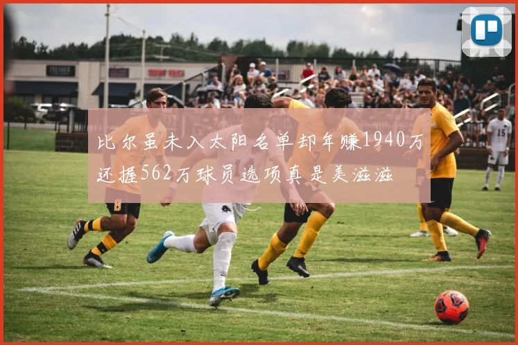 比尔虽未入太阳名单却年赚1940万还握562万球员选项真是美滋滋