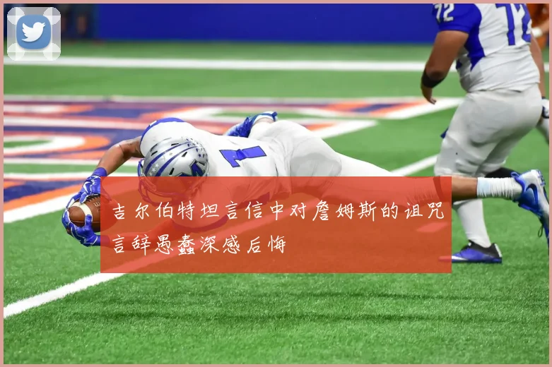 吉尔伯特坦言信中对詹姆斯的诅咒言辞愚蠢深感后悔