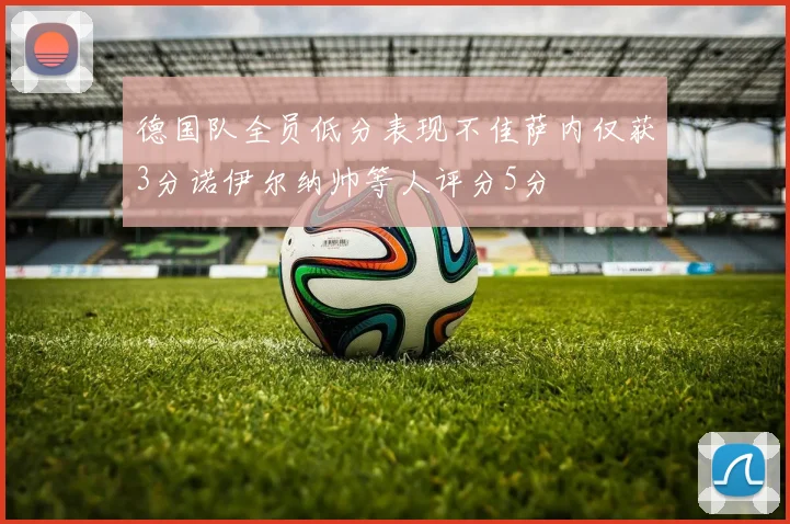 德国队全员低分表现不佳萨内仅获3分诺伊尔纳帅等人评分5分