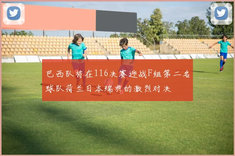 巴西队将在116决赛迎战F组第二名球队荷兰日本瑞典的激烈对决