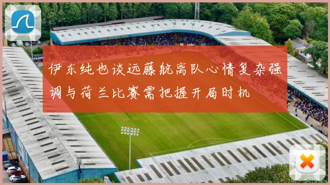 伊东纯也谈远藤航离队心情复杂强调与荷兰比赛需把握开局时机