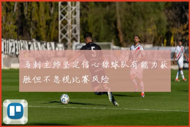 马刺主帅坚定信心称球队有能力获胜但不忽视比赛风险