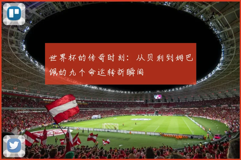 世界杯的传奇时刻：从贝利到姆巴佩的九个命运转折瞬间