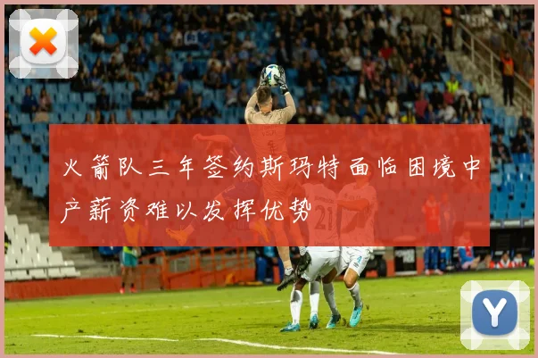 火箭队三年签约斯玛特面临困境中产薪资难以发挥优势
