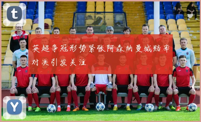 英超争冠形势紧张阿森纳曼城赔率对决引发关注