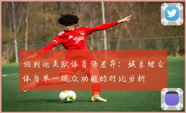 伯利论美欧体育场差异：娱乐综合体与单一观众功能的对比分析