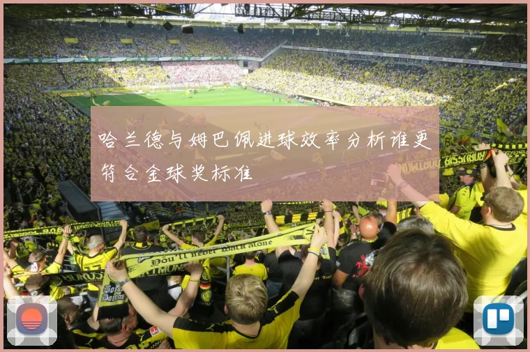 哈兰德与姆巴佩进球效率分析谁更符合金球奖标准