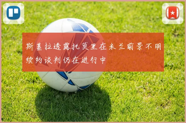 斯基拉透露托莫里在米兰前景不明续约谈判仍在进行中