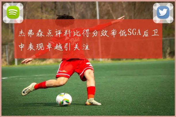 杰弗森点评科比得分效率低SGA后卫中表现卓越引关注