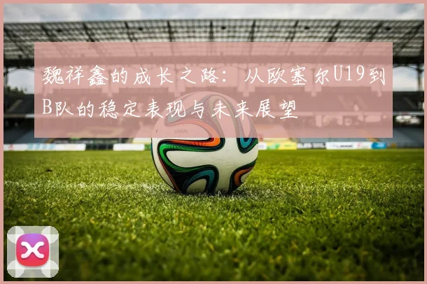 魏祥鑫的成长之路：从欧塞尔U19到B队的稳定表现与未来展望