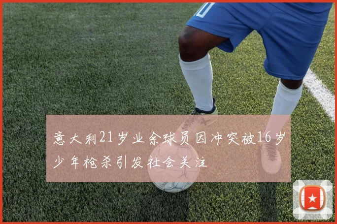 意大利21岁业余球员因冲突被16岁少年枪杀引发社会关注