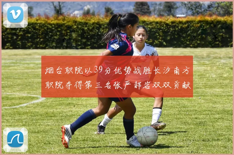 烟台职院以39分优势战胜长沙南方职院夺得第三名张严郝岩双双贡献27分