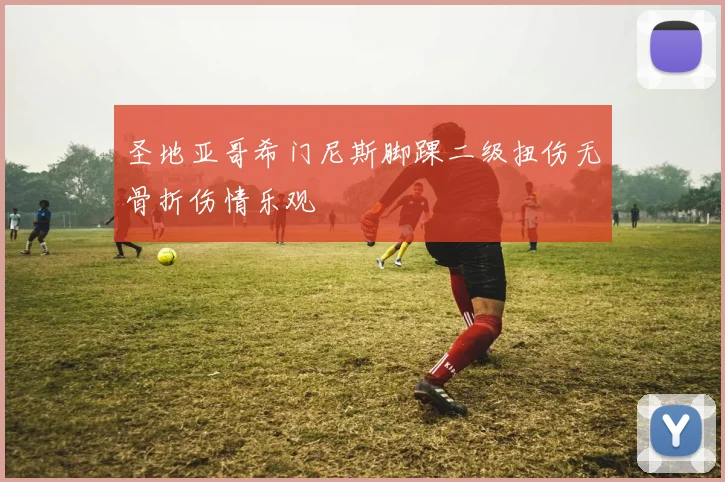 圣地亚哥希门尼斯脚踝二级扭伤无骨折伤情乐观
