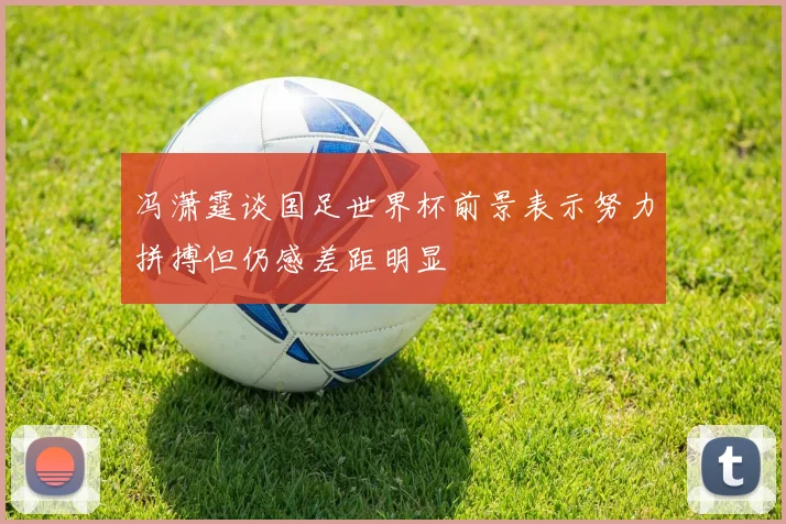 冯潇霆谈国足世界杯前景表示努力拼搏但仍感差距明显
