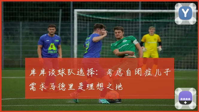 库库谈球队选择：考虑自闭症儿子需求马德里是理想之地