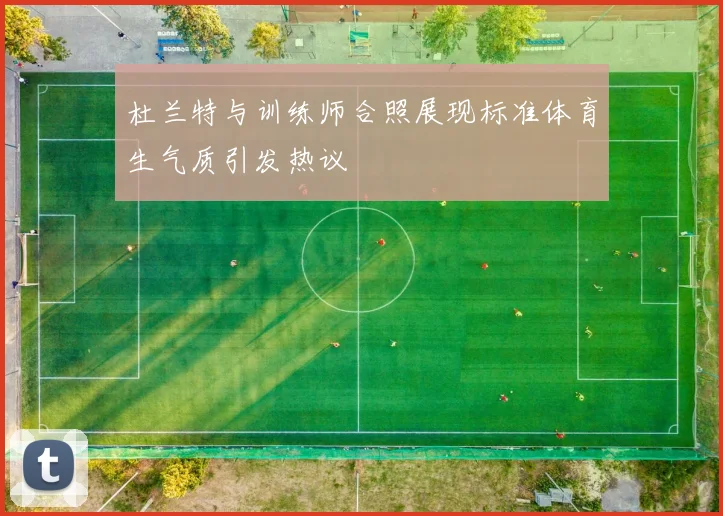杜兰特与训练师合照展现标准体育生气质引发热议