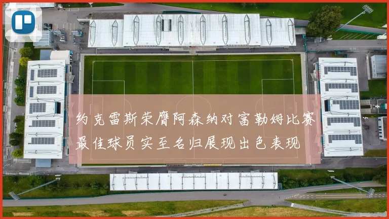 约克雷斯荣膺阿森纳对富勒姆比赛最佳球员实至名归展现出色表现