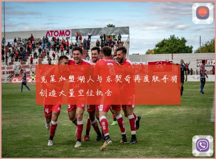 克莱加盟湖人与东契奇再度联手将创造大量空位机会