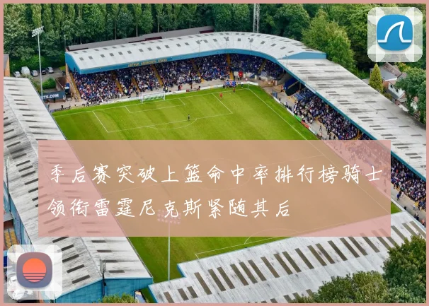 季后赛突破上篮命中率排行榜骑士领衔雷霆尼克斯紧随其后