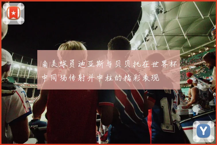 南美球员迪亚斯与贝贝托在世界杯中同场传射并中柱的精彩表现