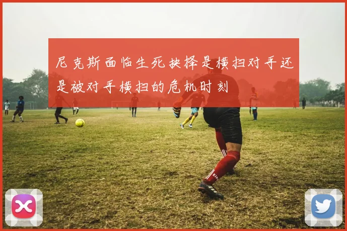 尼克斯面临生死抉择是横扫对手还是被对手横扫的危机时刻