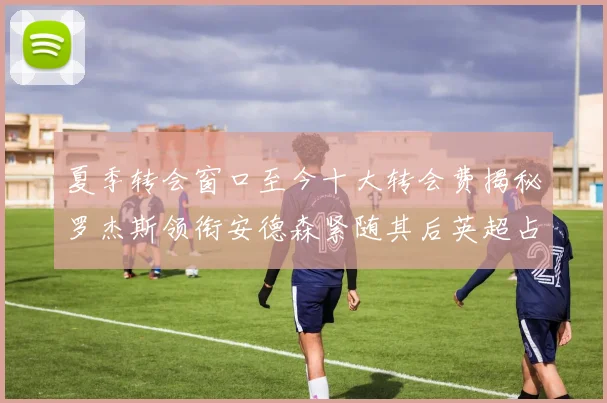 夏季转会窗口至今十大转会费揭秘罗杰斯领衔安德森紧随其后英超占据七席